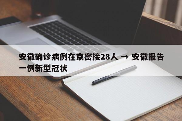 安徽确诊病例在京密接28人 → 安徽报告一例新型冠状