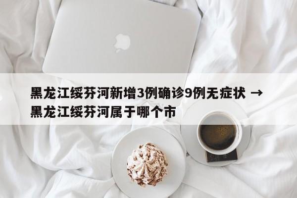 黑龙江绥芬河新增3例确诊9例无症状 → 黑龙江绥芬河属于哪个市