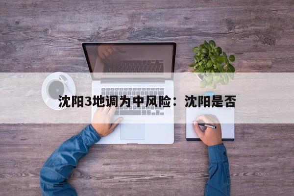 沈阳3地调为中风险：沈阳是否