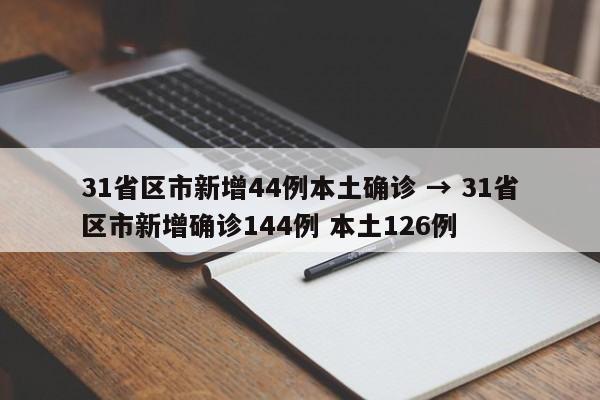31省区市新增44例本土确诊 → 31省区市新增确诊144例 本土126例