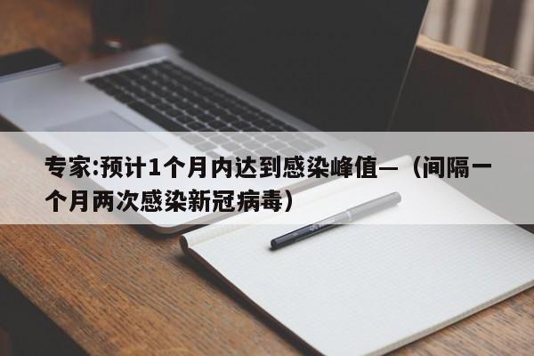 专家:预计1个月内达到感染峰值—（间隔一个月两次感染新冠病毒）
