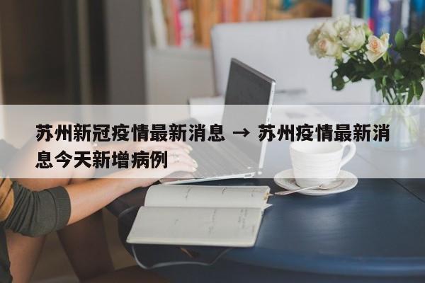 苏州新冠疫情最新消息 → 苏州疫情最新消息今天新增病例