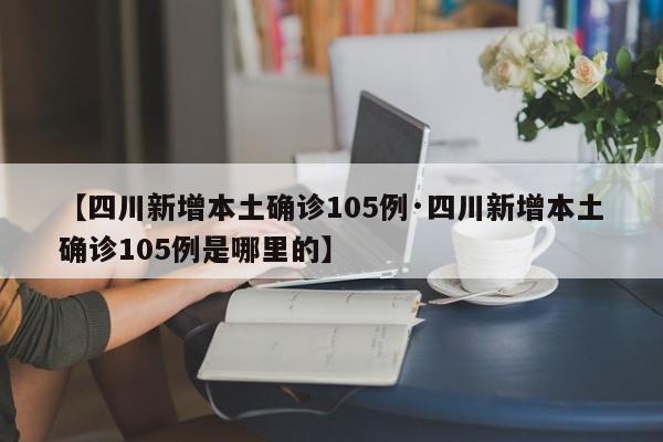 【四川新增本土确诊105例·四川新增本土确诊105例是哪里的】
