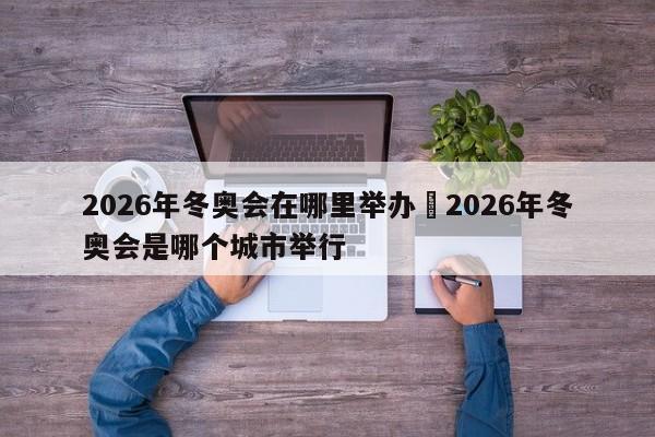 2026年冬奥会在哪里举办›2026年冬奥会是哪个城市举行