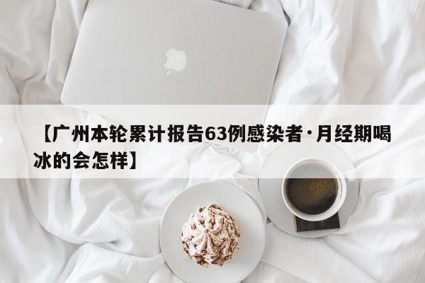 【广州本轮累计报告63例感染者·月经期喝冰的会怎样】
