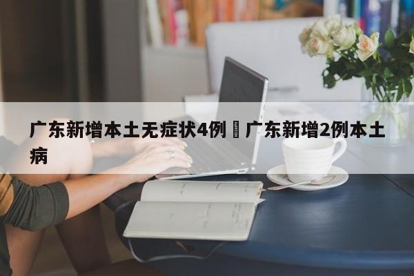 广东新增本土无症状4例›广东新增2例本土病