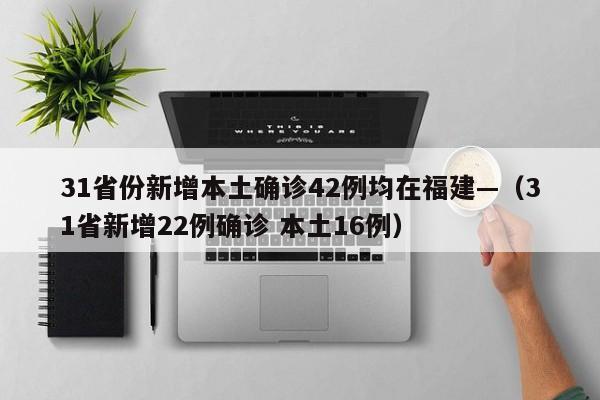 31省份新增本土确诊42例均在福建—（31省新增22例确诊 本土16例）