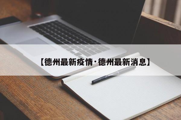 【德州最新疫情·德州最新消息】