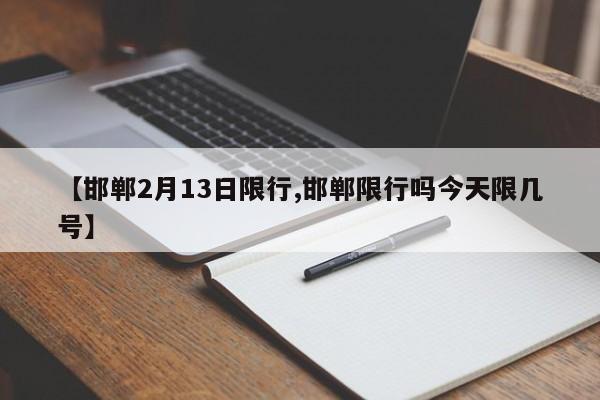 【邯郸2月13日限行,邯郸限行吗今天限几号】