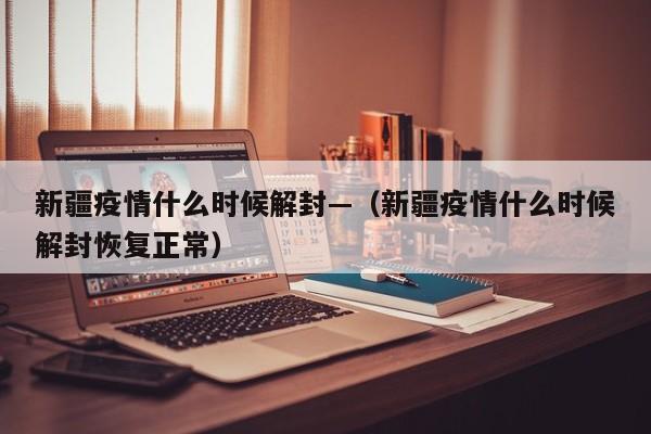 新疆疫情什么时候解封—（新疆疫情什么时候解封恢复正常）