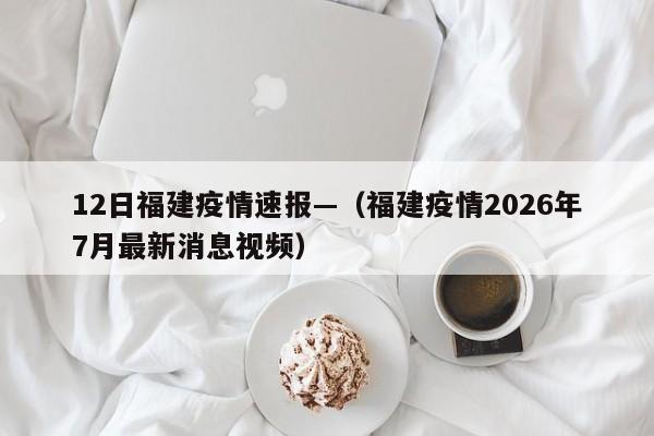 12日福建疫情速报—（福建疫情2026年7月最新消息视频）
