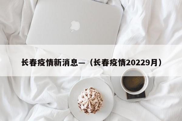 长春疫情新消息—（长春疫情20229月）