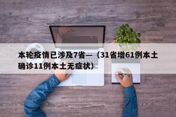 本轮疫情已涉及7省—（31省增61例本土确诊11例本土无症状）
