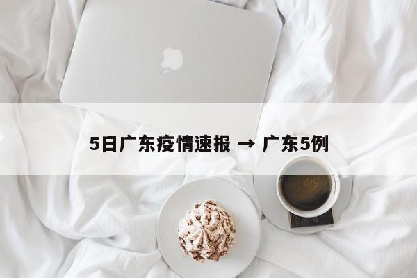 5日广东疫情速报 → 广东5例