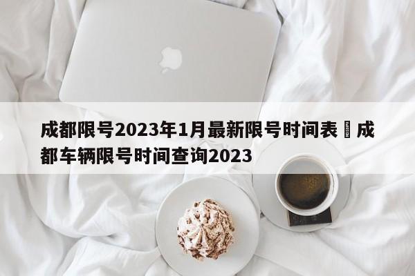 成都限号2023年1月最新限号时间表›成都车辆限号时间查询2023