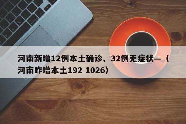 河南新增12例本土确诊、32例无症状—（河南昨增本土192 1026）