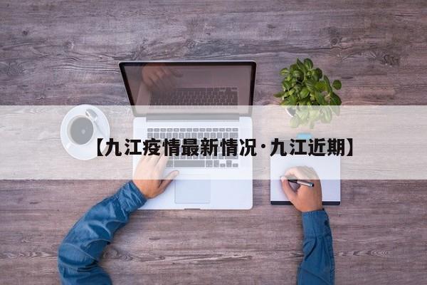 【九江疫情最新情况·九江近期】