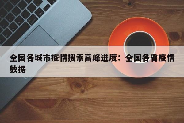 全国各城市疫情搜索高峰进度：全国各省疫情数据