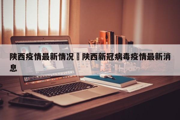 陕西疫情最新情况›陕西新冠病毒疫情最新消息