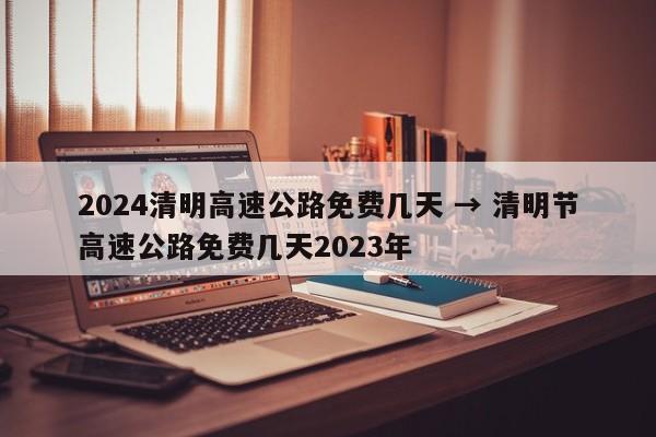 2024清明高速公路免费几天 → 清明节高速公路免费几天2023年