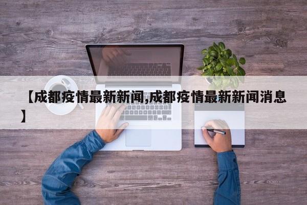 【成都疫情最新新闻,成都疫情最新新闻消息】