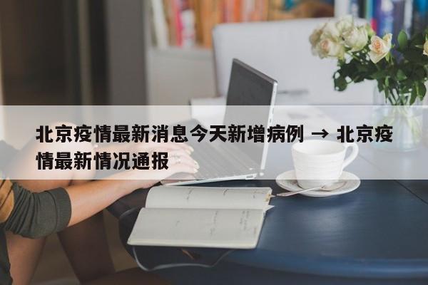 北京疫情最新消息今天新增病例 → 北京疫情最新情况通报