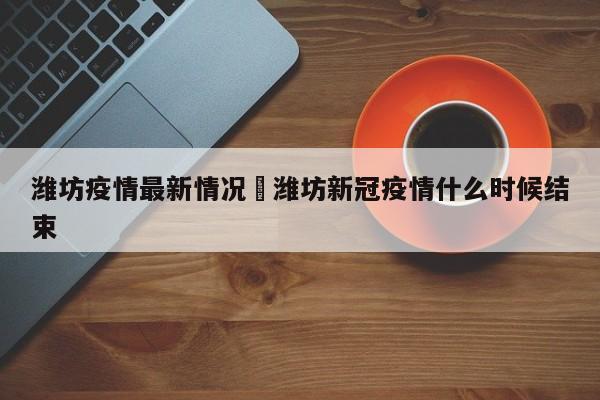 潍坊疫情最新情况›潍坊新冠疫情什么时候结束