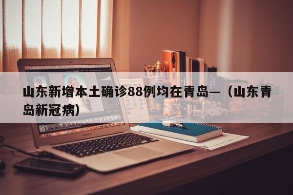 山东新增本土确诊88例均在青岛—（山东青岛新冠病）