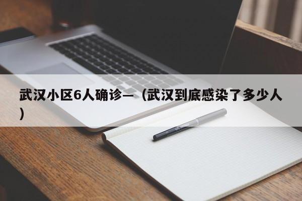 武汉小区6人确诊—（武汉到底感染了多少人）