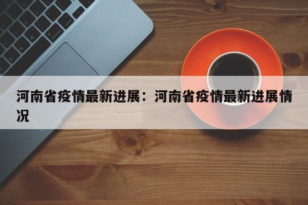 河南省疫情最新进展：河南省疫情最新进展情况