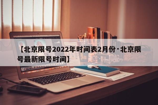 【北京限号2022年时间表2月份·北京限号最新限号时间】