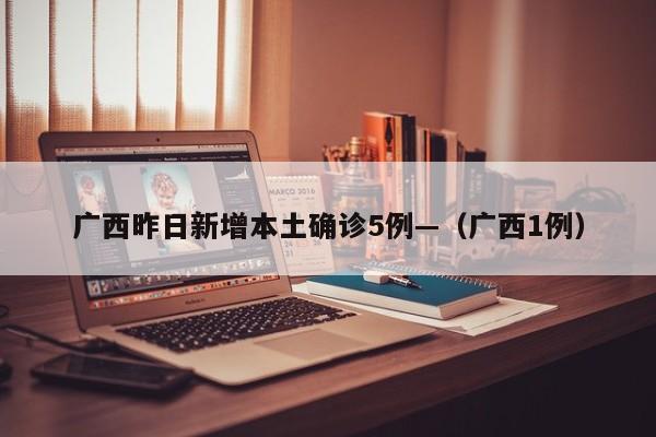 广西昨日新增本土确诊5例—（广西1例）