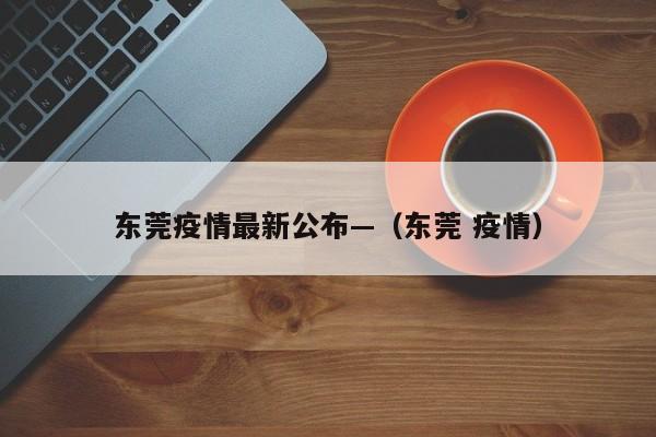 东莞疫情最新公布—（东莞 疫情）