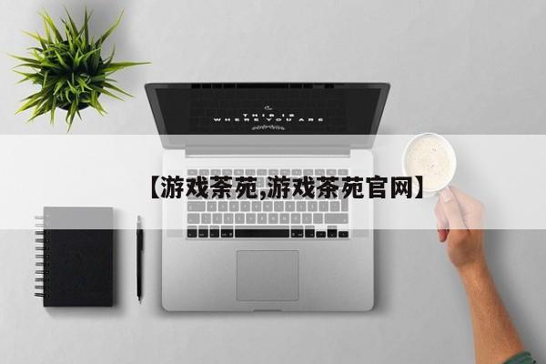 【游戏荼苑,游戏茶苑官网】