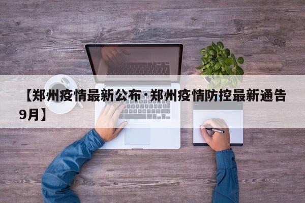 【郑州疫情最新公布·郑州疫情防控最新通告9月】