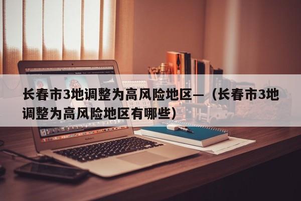 长春市3地调整为高风险地区—（长春市3地调整为高风险地区有哪些）