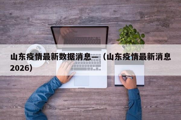 山东疫情最新数据消息—（山东疫情最新消息2026）