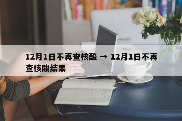 12月1日不再查核酸 → 12月1日不再查核酸结果