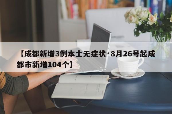 【成都新增3例本土无症状·8月26号起成都市新增104个】