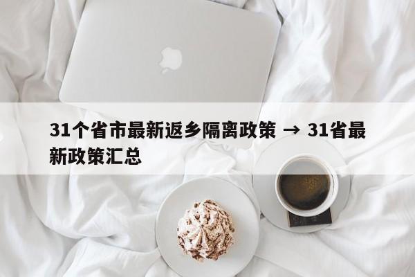 31个省市最新返乡隔离政策 → 31省最新政策汇总