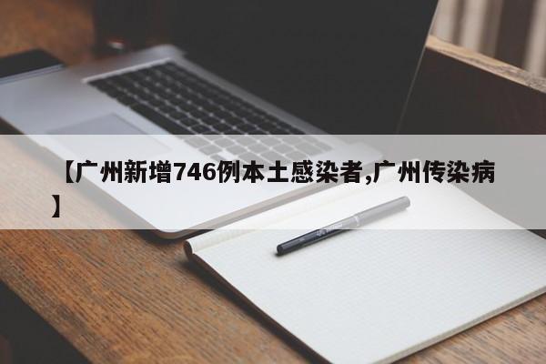 【广州新增746例本土感染者,广州传染病】
