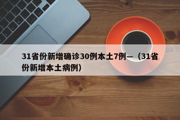 31省份新增确诊30例本土7例—（31省份新增本土病例）