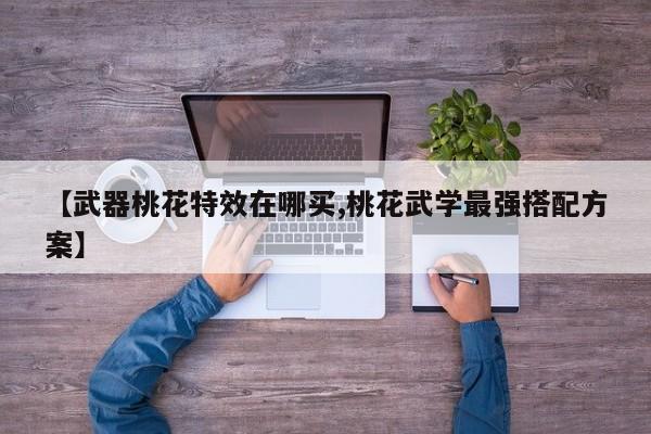 【武器桃花特效在哪买,桃花武学最强搭配方案】