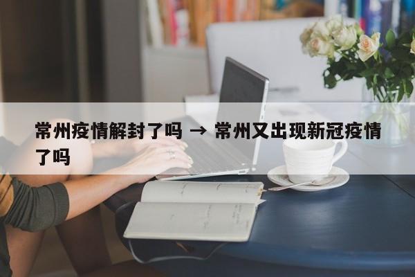 常州疫情解封了吗 → 常州又出现新冠疫情了吗