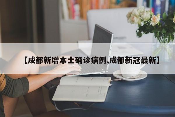 【成都新增本土确诊病例,成都新冠最新】
