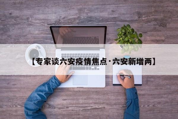 【专家谈六安疫情焦点·六安新增两】