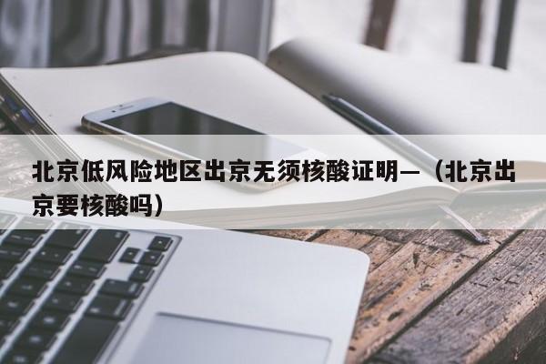 北京低风险地区出京无须核酸证明—（北京出京要核酸吗）