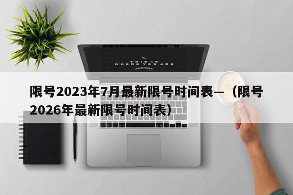 限号2023年7月最新限号时间表—（限号2026年最新限号时间表）