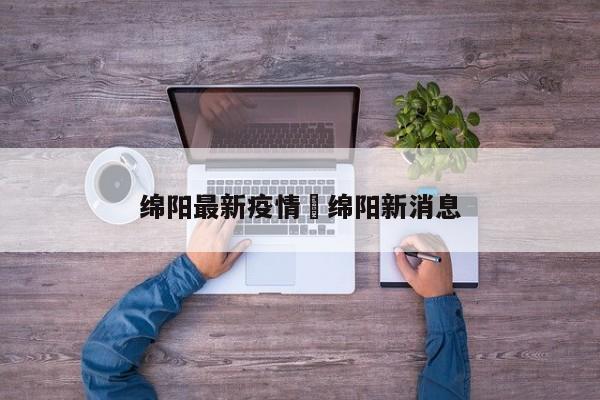 绵阳最新疫情›绵阳新消息
