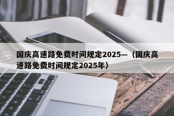 国庆高速路免费时间规定2025—（国庆高速路免费时间规定2025年）